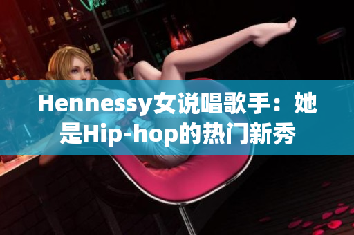 Hennessy女说唱歌手：她是Hip-hop的热门新秀