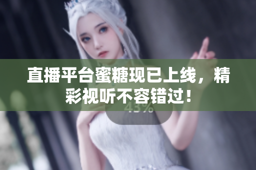 直播平台蜜糖现已上线，精彩视听不容错过！
