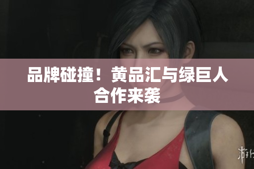 品牌碰撞！黄品汇与绿巨人合作来袭
