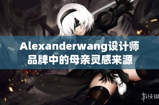 Alexanderwang设计师品牌中的母亲灵感来源
