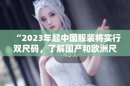 “2023年起中国服装将实行双尺码，了解国产和欧洲尺码转换表成为必须”