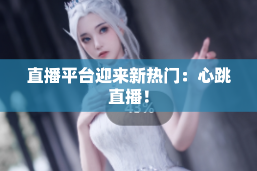 直播平台迎来新热门：心跳直播！