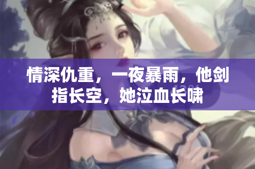 情深仇重，一夜暴雨，他剑指长空，她泣血长啸
