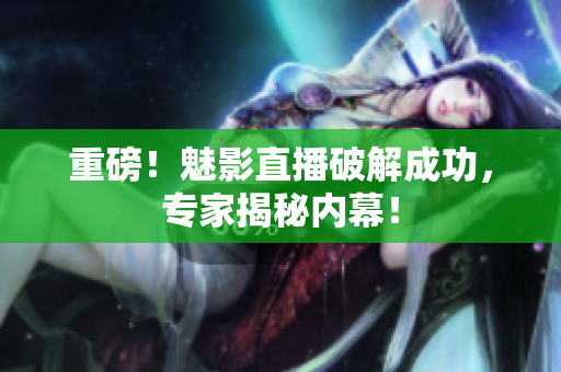 重磅！魅影直播破解成功，专家揭秘内幕！