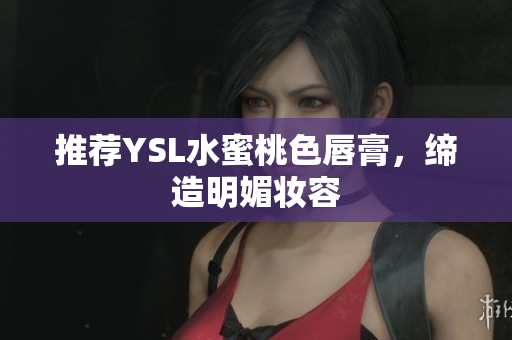 推荐YSL水蜜桃色唇膏，缔造明媚妆容