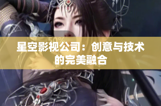 星空影视公司：创意与技术的完美融合