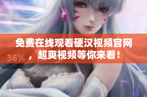 免费在线观看硬汉视频官网，超爽视频等你来看！