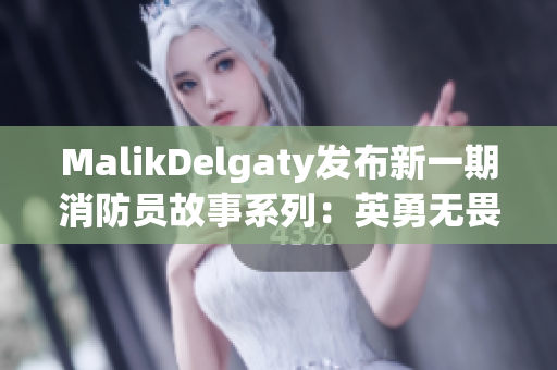MalikDelgaty发布新一期消防员故事系列：英勇无畏的守护者
