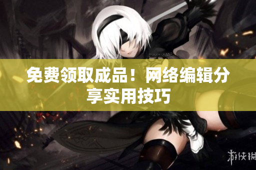 免费领取成品！网络编辑分享实用技巧
