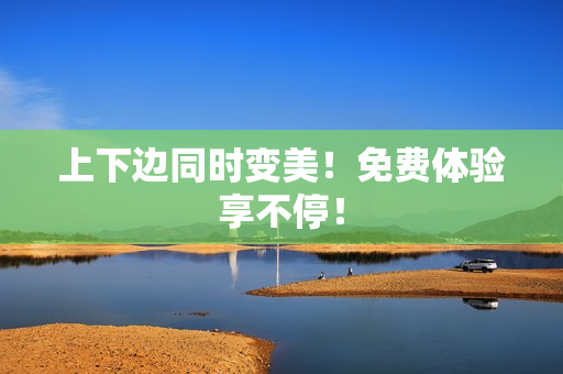 上下边同时变美！免费体验享不停！