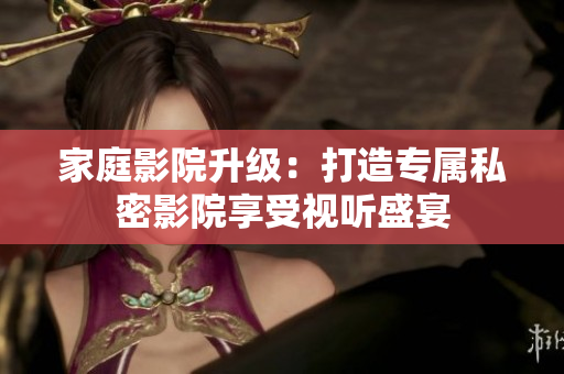 家庭影院升级：打造专属私密影院享受视听盛宴