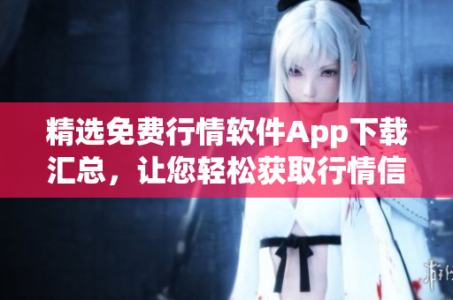 精选免费行情软件App下载汇总，让您轻松获取行情信息