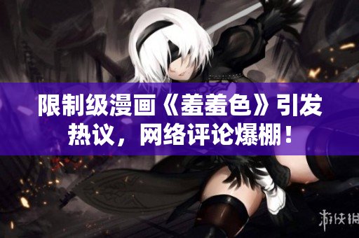 限制级漫画《羞羞色》引发热议，网络评论爆棚！