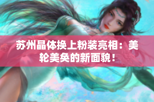苏州晶体换上粉装亮相：美轮美奂的新面貌！