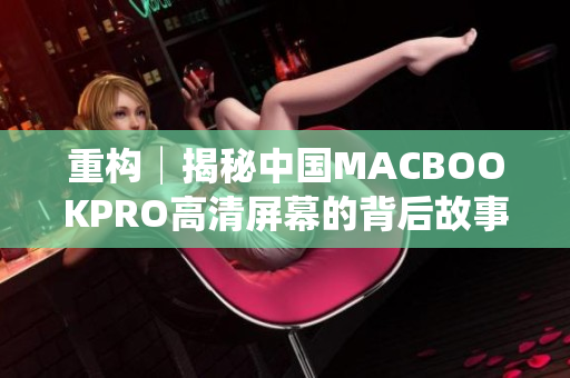 重构│揭秘中国MACBOOKPRO高清屏幕的背后故事