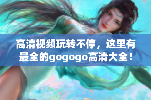 高清视频玩转不停，这里有最全的gogogo高清大全！