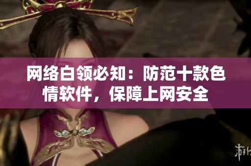 网络白领必知：防范十款色情软件，保障上网安全
