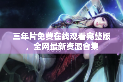 三年片免费在线观看完整版，全网最新资源合集