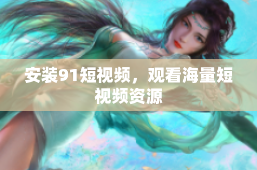安装91短视频，观看海量短视频资源