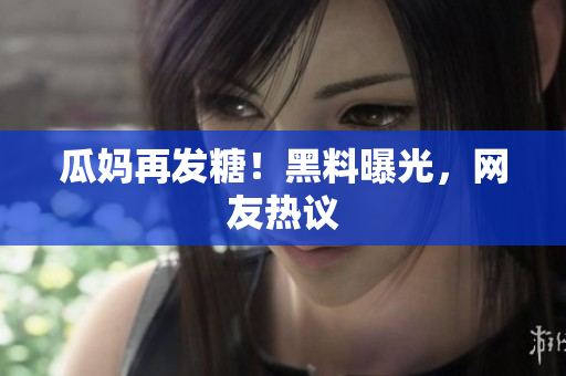瓜妈再发糖！黑料曝光，网友热议