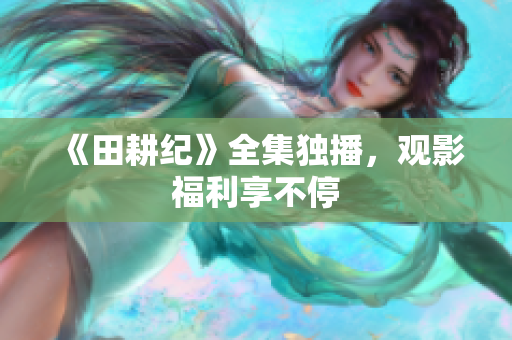 《田耕纪》全集独播，观影福利享不停