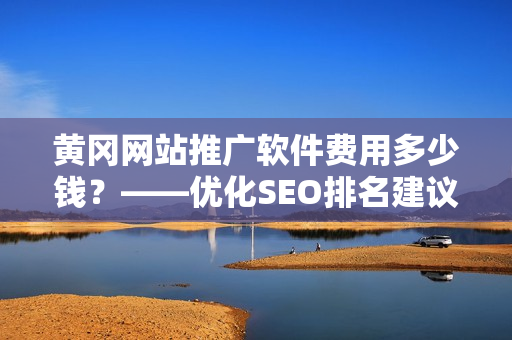 黄冈网站推广软件费用多少钱？——优化SEO排名建议
