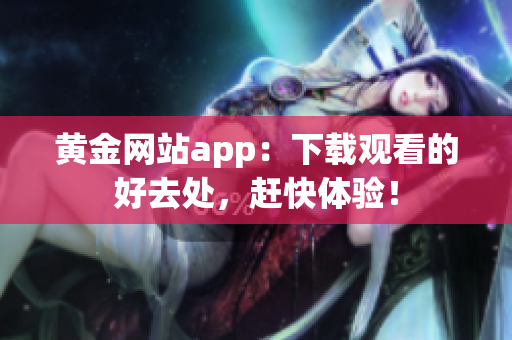 黄金网站app：下载观看的好去处，赶快体验！