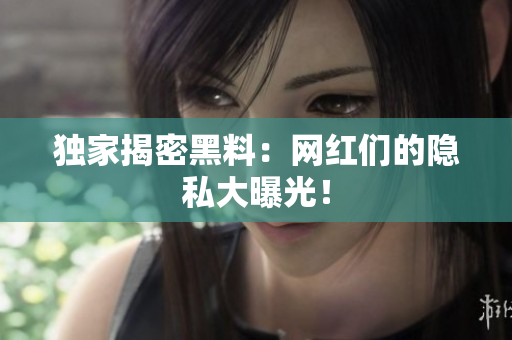 独家揭密黑料：网红们的隐私大曝光！