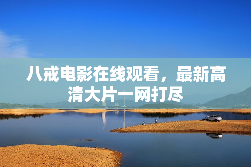 八戒电影在线观看，最新高清大片一网打尽