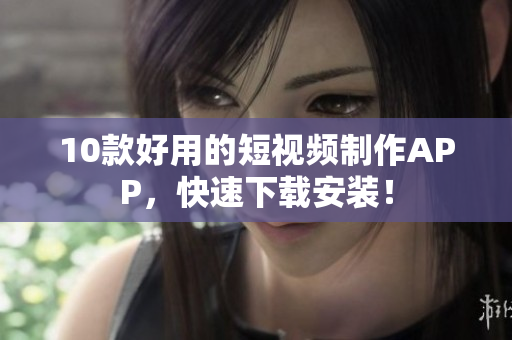 10款好用的短视频制作APP，快速下载安装！