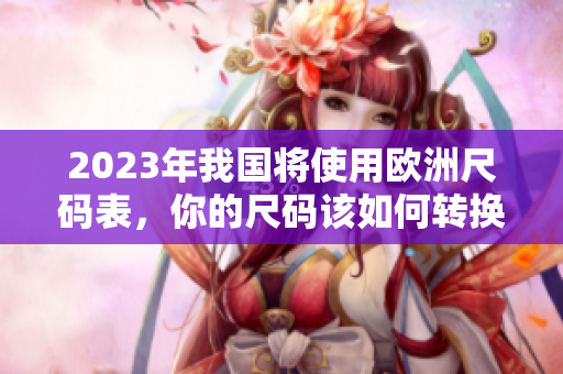 2023年我国将使用欧洲尺码表，你的尺码该如何转换？