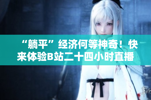“躺平”经济何等神奇！快来体验B站二十四小时直播间，感受无限可能！