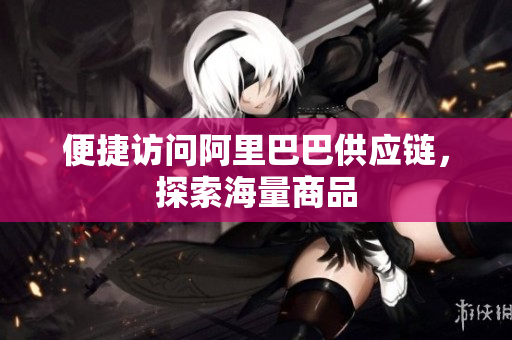 便捷访问阿里巴巴供应链，探索海量商品