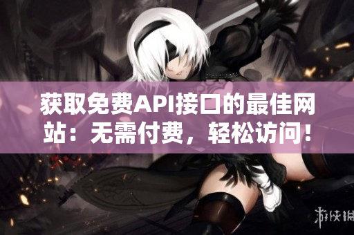 获取免费API接口的最佳网站：无需付费，轻松访问！