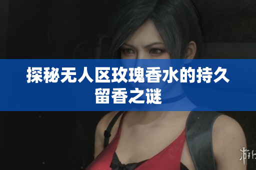 探秘无人区玫瑰香水的持久留香之谜