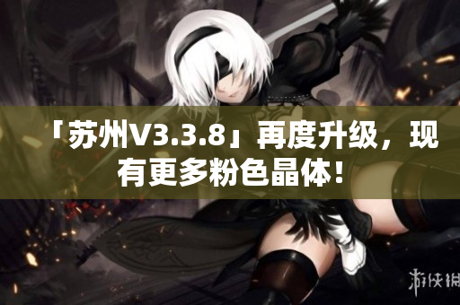 「苏州V3.3.8」再度升级，现有更多粉色晶体！