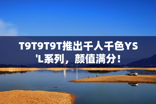T9T9T9T推出千人千色YS'L系列，颜值满分！