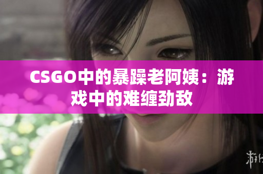 CSGO中的暴躁老阿姨：游戏中的难缠劲敌