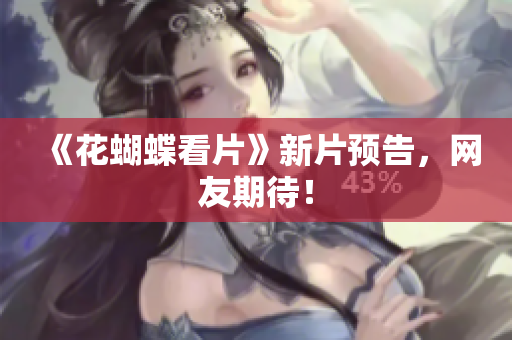 《花蝴蝶看片》新片预告，网友期待！