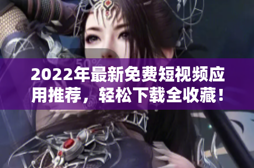 2022年最新免费短视频应用推荐，轻松下载全收藏！