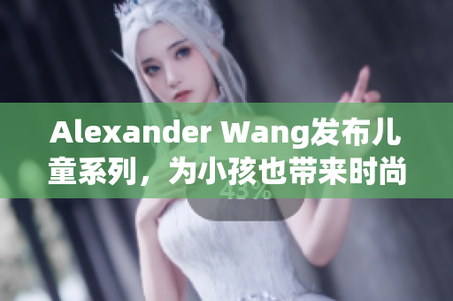 Alexander Wang发布儿童系列，为小孩也带来时尚