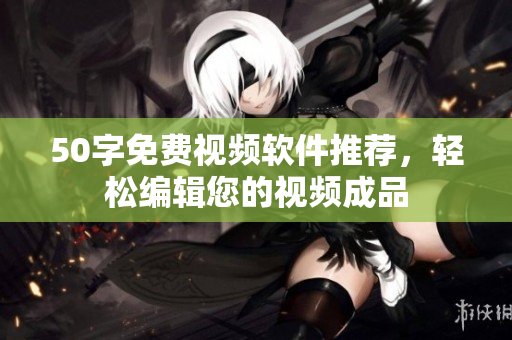 50字免费视频软件推荐，轻松编辑您的视频成品