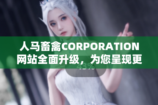 人马畜禽CORPORATION网站全面升级，为您呈现更多优质内容