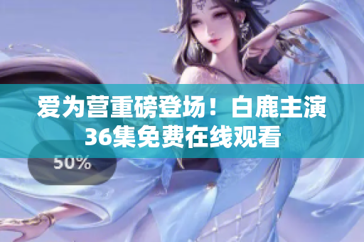 爱为营重磅登场！白鹿主演36集免费在线观看