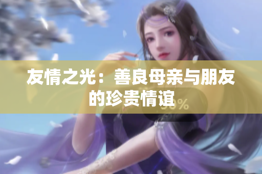 友情之光：善良母亲与朋友的珍贵情谊