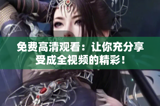 免费高清观看：让你充分享受成全视频的精彩！