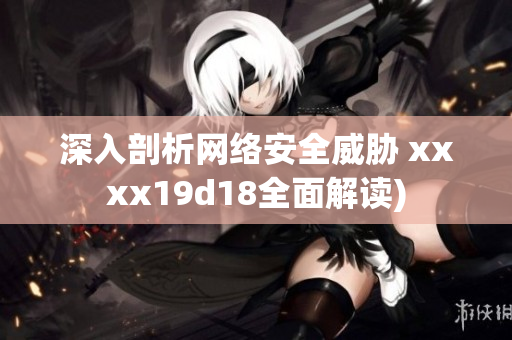 深入剖析网络安全威胁 xxxx19d18全面解读)