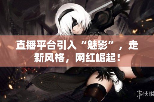 直播平台引入“魅影”，走新风格，网红崛起！
