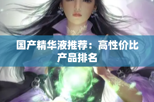 国产精华液推荐：高性价比产品排名