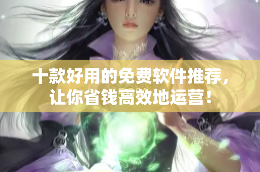 十款好用的免费软件推荐，让你省钱高效地运营！